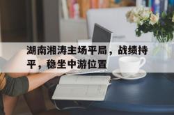 雷速体育比分官网直播-湖南湘涛主场平局，战绩持平，稳坐中游位置的简单介绍