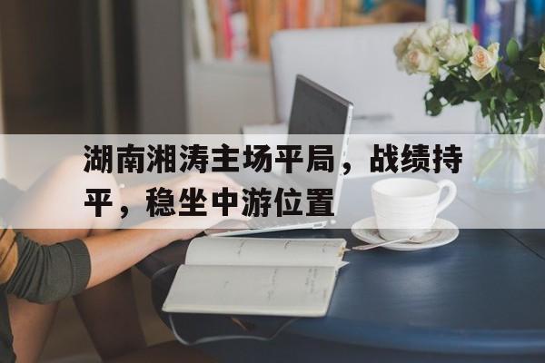 湖南湘涛主场平局，战绩持平，稳坐中游位置的简单介绍