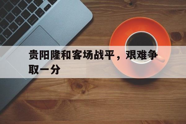 贵阳隆和客场战平，艰难争取一分的简单介绍